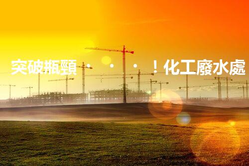 突破瓶頸！化工廢水處理系統(tǒng)深度優(yōu)化探索？